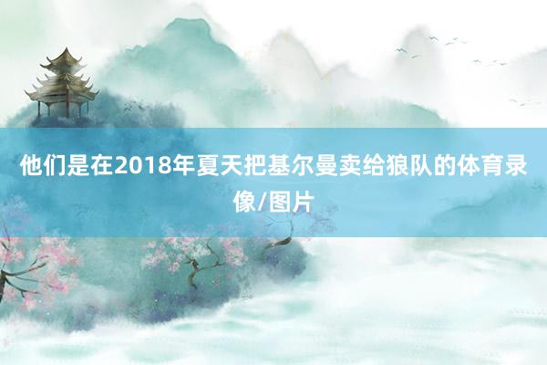 他们是在2018年夏天把基尔曼卖给狼队的体育录像/图片