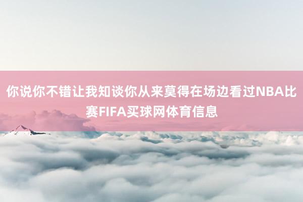 你说你不错让我知谈你从来莫得在场边看过NBA比赛FIFA买球网体育信息