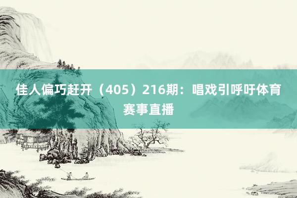 佳人偏巧赶开（405）　　216期：唱戏引呼吁体育赛事直播