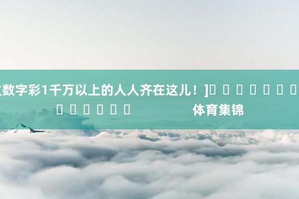 中过数字彩1千万以上的人人齐在这儿！]															                体育集锦