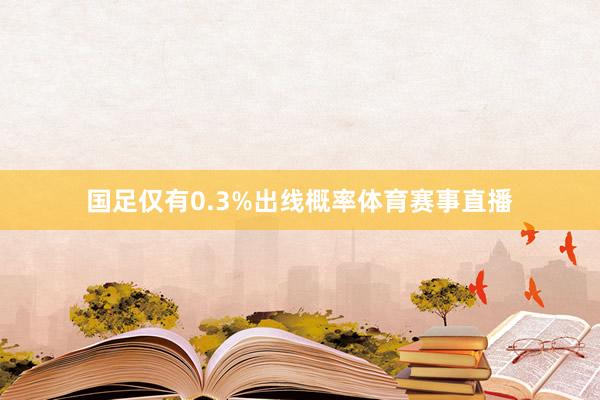 国足仅有0.3%出线概率体育赛事直播