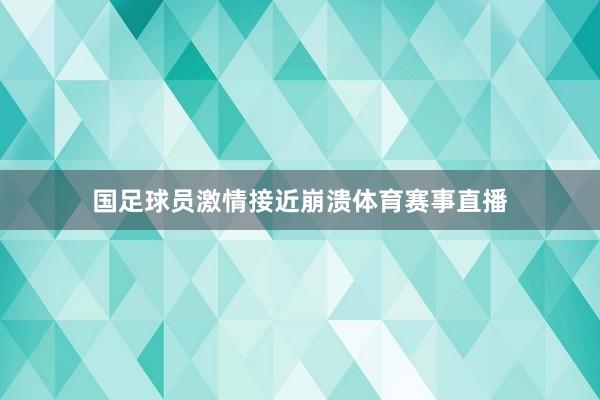 国足球员激情接近崩溃体育赛事直播