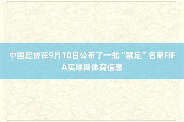 中国足协在9月10日公布了一批“禁足”名单FIFA买球网体育信息