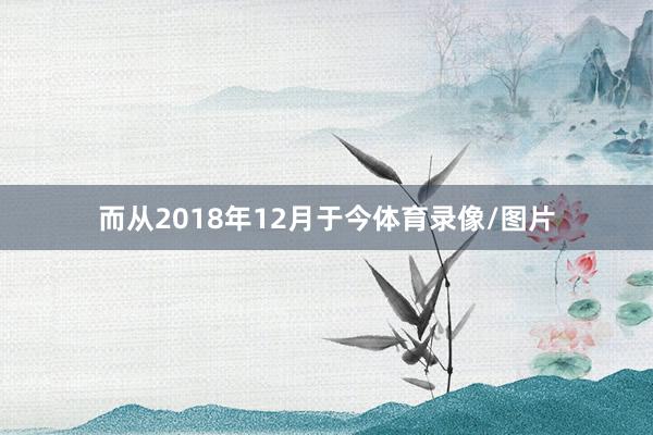 而从2018年12月于今体育录像/图片