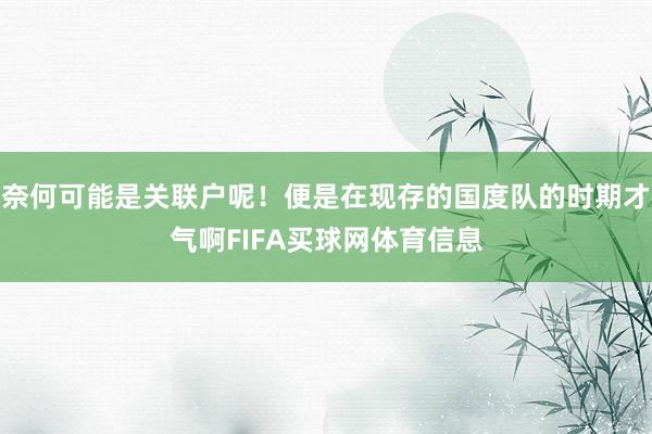 奈何可能是关联户呢！便是在现存的国度队的时期才气啊FIFA买球网体育信息