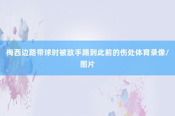 梅西边路带球时被敌手踢到此前的伤处体育录像/图片