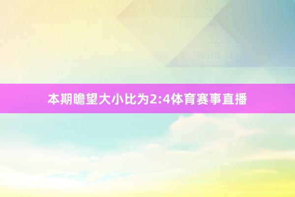 本期瞻望大小比为2:4体育赛事直播