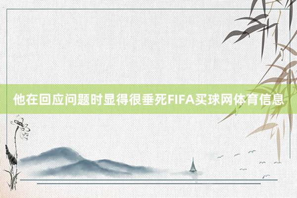 他在回应问题时显得很垂死FIFA买球网体育信息