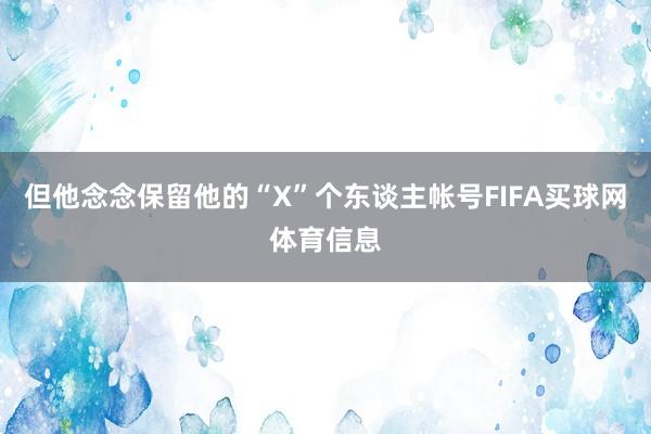 但他念念保留他的“X”个东谈主帐号FIFA买球网体育信息