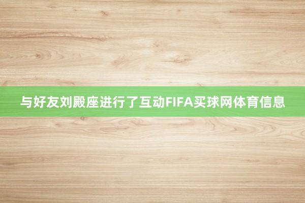 与好友刘殿座进行了互动FIFA买球网体育信息