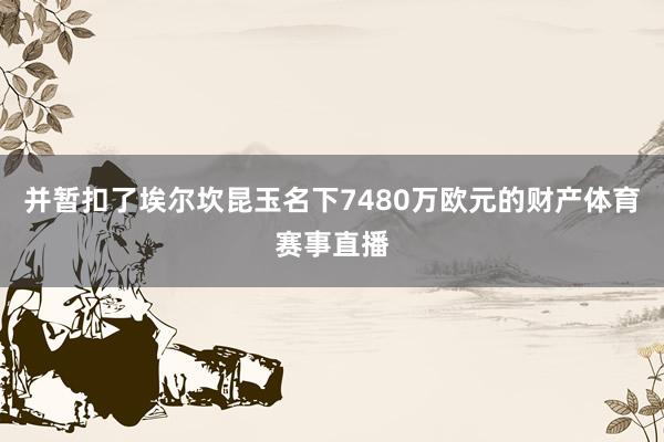 并暂扣了埃尔坎昆玉名下7480万欧元的财产体育赛事直播