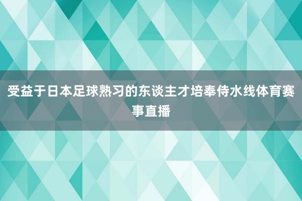 受益于日本足球熟习的东谈主才培奉侍水线体育赛事直播