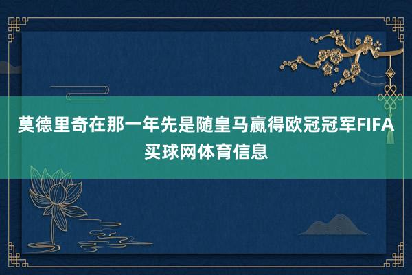 莫德里奇在那一年先是随皇马赢得欧冠冠军FIFA买球网体育信息