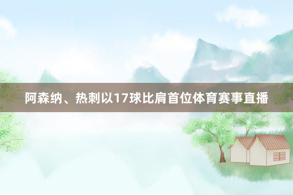 阿森纳、热刺以17球比肩首位体育赛事直播