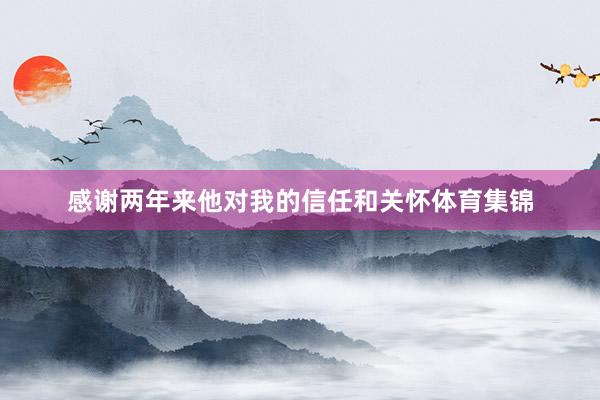 感谢两年来他对我的信任和关怀体育集锦