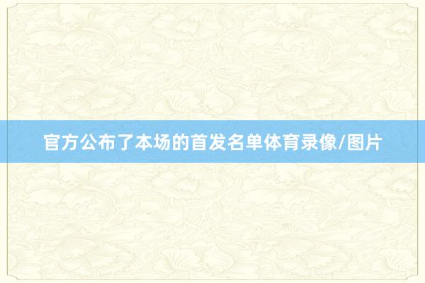 官方公布了本场的首发名单体育录像/图片