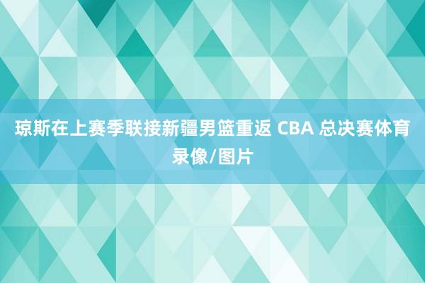 琼斯在上赛季联接新疆男篮重返 CBA 总决赛体育录像/图片