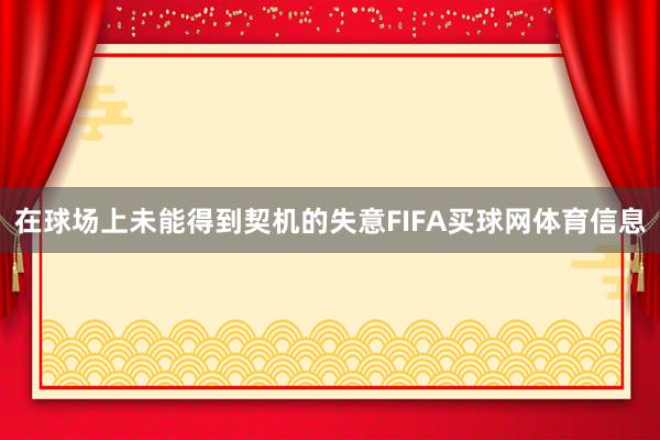 在球场上未能得到契机的失意FIFA买球网体育信息