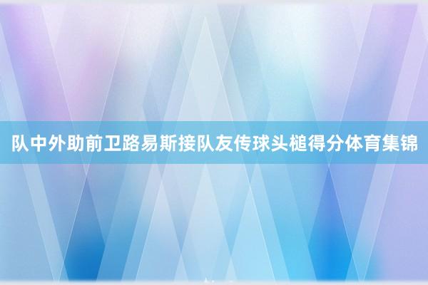 队中外助前卫路易斯接队友传球头槌得分体育集锦