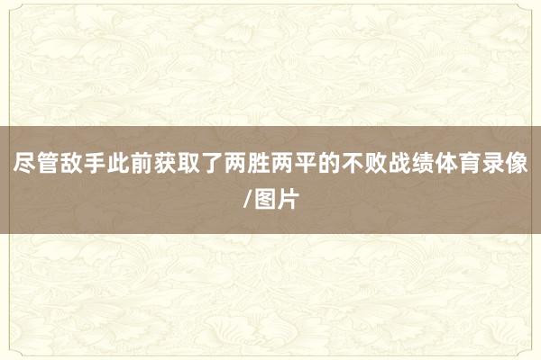 尽管敌手此前获取了两胜两平的不败战绩体育录像/图片