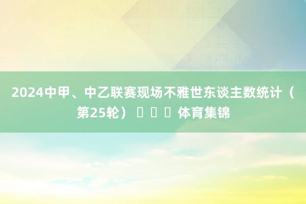 2024中甲、中乙联赛现场不雅世东谈主数统计（第25轮） ​​​体育集锦