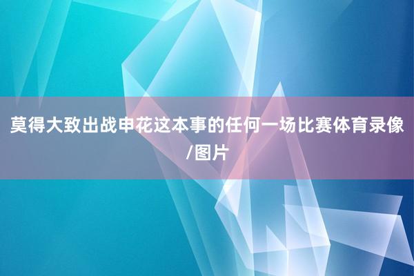 莫得大致出战申花这本事的任何一场比赛体育录像/图片