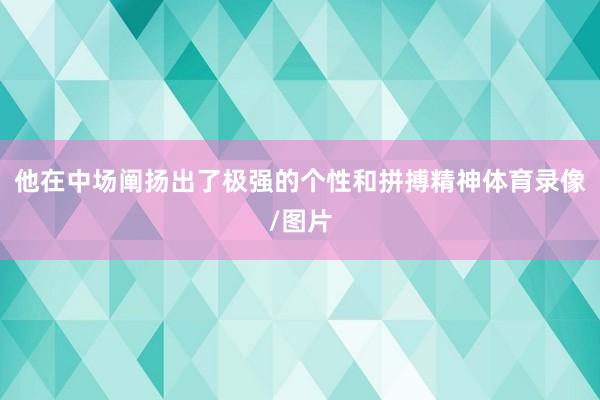 他在中场阐扬出了极强的个性和拼搏精神体育录像/图片