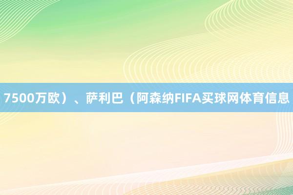 7500万欧）、萨利巴（阿森纳FIFA买球网体育信息