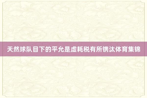 天然球队目下的平允是虚耗税有所镌汰体育集锦