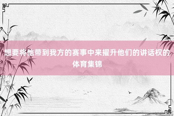 想要将他带到我方的赛事中来擢升他们的讲话权的体育集锦