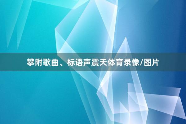 攀附歌曲、标语声震天体育录像/图片