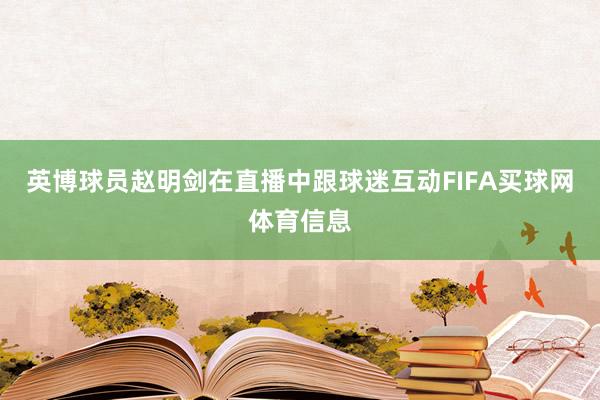 英博球员赵明剑在直播中跟球迷互动FIFA买球网体育信息