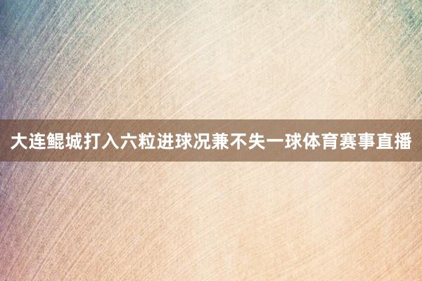 大连鲲城打入六粒进球况兼不失一球体育赛事直播