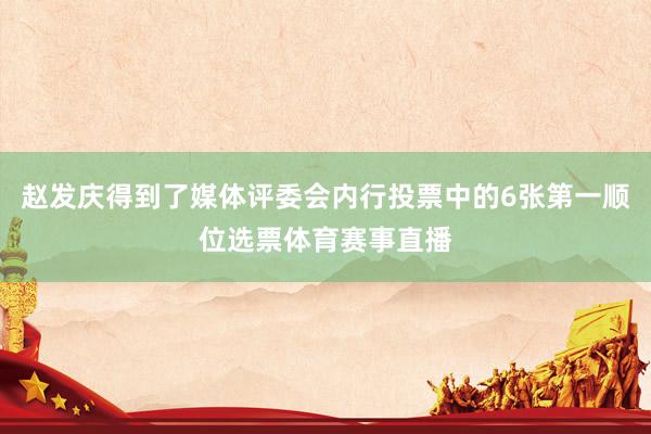 赵发庆得到了媒体评委会内行投票中的6张第一顺位选票体育赛事直播