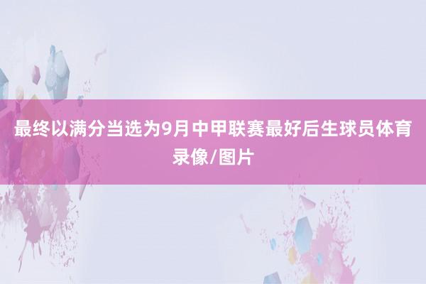 最终以满分当选为9月中甲联赛最好后生球员体育录像/图片