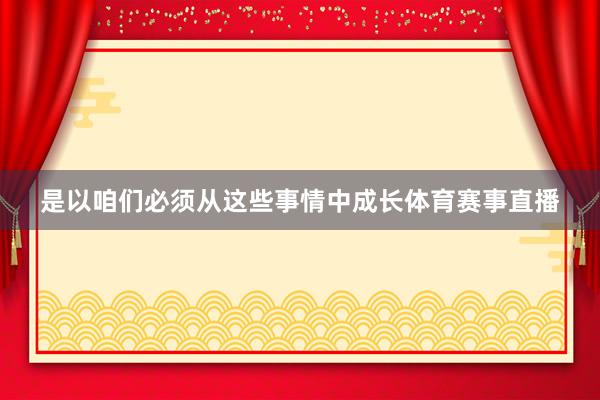 是以咱们必须从这些事情中成长体育赛事直播