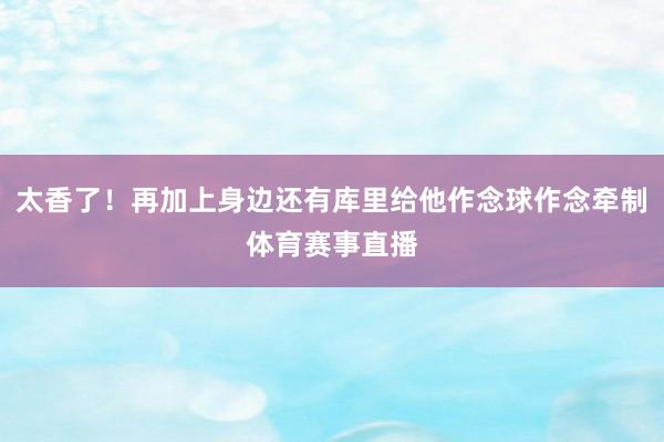 太香了！再加上身边还有库里给他作念球作念牵制体育赛事直播