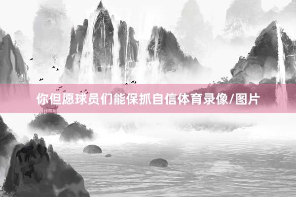 你但愿球员们能保抓自信体育录像/图片