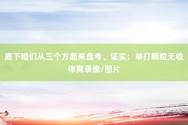 底下咱们从三个方面来盘考、证实：单打颗粒无收体育录像/图片