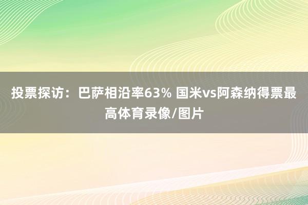 投票探访：巴萨相沿率63% 国米vs阿森纳得票最高体育录像/图片